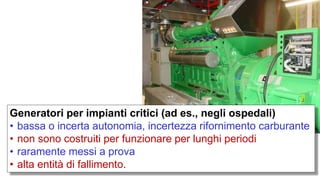 Generatori per impianti critici (ad es., negli ospedali)
• bassa o incerta autonomia, incertezza rifornimento carburante
• non sono costruiti per funzionare per lunghi periodi
• raramente messi a prova
• alta entità di fallimento.
 