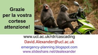 Grazie
per la vostra
cortese
attenzione!
emergency-planning.blogspot.com
www.slideshare.net/dealexander
David.Alexander@ucl.ac.uk
www.ucl.ac.uk/rdr/cascading
 