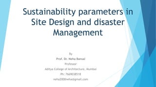 Sustainability parameters in
Site Design and disaster
Management
By
Prof. Dr. Neha Bansal
Professor
Aditya College of Architecture, Mumbai
Ph: 7669038518
neha2000neha@gmail.com
 