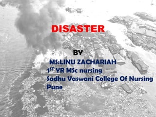 DISASTER
BY
MS:LINU ZACHARIAH
1ST YR MSc nursing
Sadhu Vaswani College Of Nursing
Pune
 