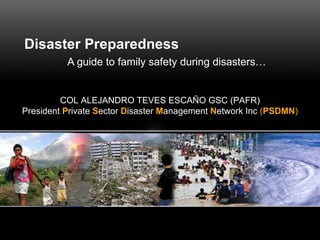 Disaster Preparedness A guide to family safety during disasters… COL ALEJANDRO TEVES ESCAÑO GSC (PAFR) President  P rivate  S ector  D isaster  M anagement  N etwork Inc   ( PSDMN ) 