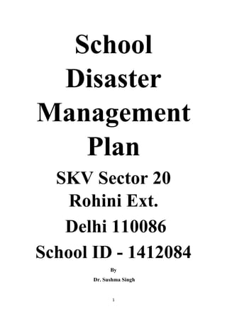 1
School
Disaster
Management
Plan
SKV Sector 20
Rohini Ext.
Delhi 110086
School ID - 1412084
By
Dr. Sushma Singh
 