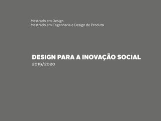 Mestrado em Design
Mestrado em Engenharia e Design de Produto
DESIGN PARA A INOVAÇÃO SOCIAL
2019/2020
 