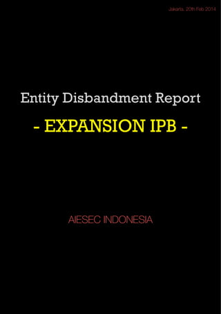 Jakarta, 20th Feb 2014

Entity Disbandment Report
!

- EXPANSION IPB !
!
!
!
!
!
!
!
!

AIESEC INDONESIA

 