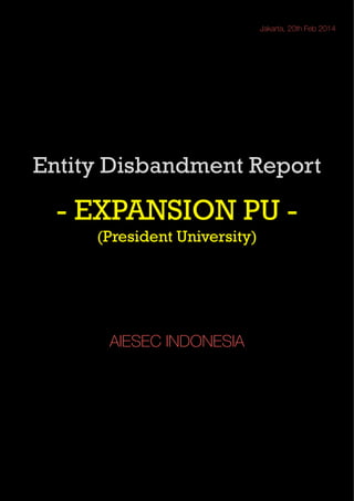 Jakarta, 20th Feb 2014

Entity Disbandment Report
!

- EXPANSION PU (President University)
!
!
!
!
!
!

AIESEC INDONESIA

 