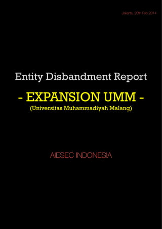 Jakarta, 20th Feb 2014

Entity Disbandment Report
!

- EXPANSION UMM (Universitas Muhammadiyah Malang)

!
!
!
!
!
!

AIESEC INDONESIA

 
