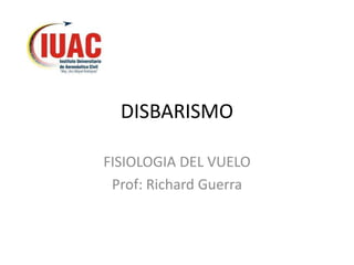 DISBARISMO
FISIOLOGIA DEL VUELO
Prof: Richard Guerra
 