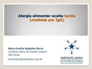 Alergia alimentar oculta tardia
(mediada por IgG)
Maria Emilia Gadelha Serra
Instituto Alpha de Saúde Integral
São Paulo
emilia@institutoalpha.com.br
 