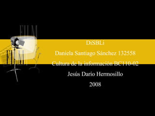 DiSBLi Daniela Santiago Sánchez 132558 Cultura de la información BC110-02 Jesús Darío Hermosillo 2008 