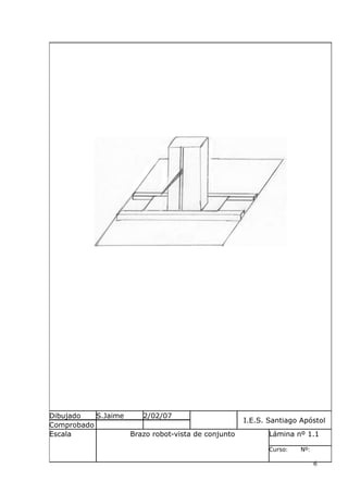 Dibujado
S.Jaime
2/02/07
Comprobado
Escala
Brazo robot-vista de conjunto

I.E.S. Santiago Apóstol
Lámina nº 1.1
Curso:

Nº:

6

 