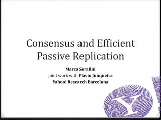 Consensus and Efficient
  Passive Replication
             Marco Serafini
    joint work with Flavio Junqueira
       Yahoo! Research Barcelona
 