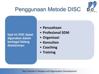 Penggunaan Metode DISC


                          •   Perusahaan
Saat ini DISC dapat
                          •   Profesional SDM
digunakan dalam           •   Organisasi
berbagai bidang           •   Konsultan
diantaranya:
                          •   Coaching
                          •   Training



          Your Partner in People and Organization Development
 