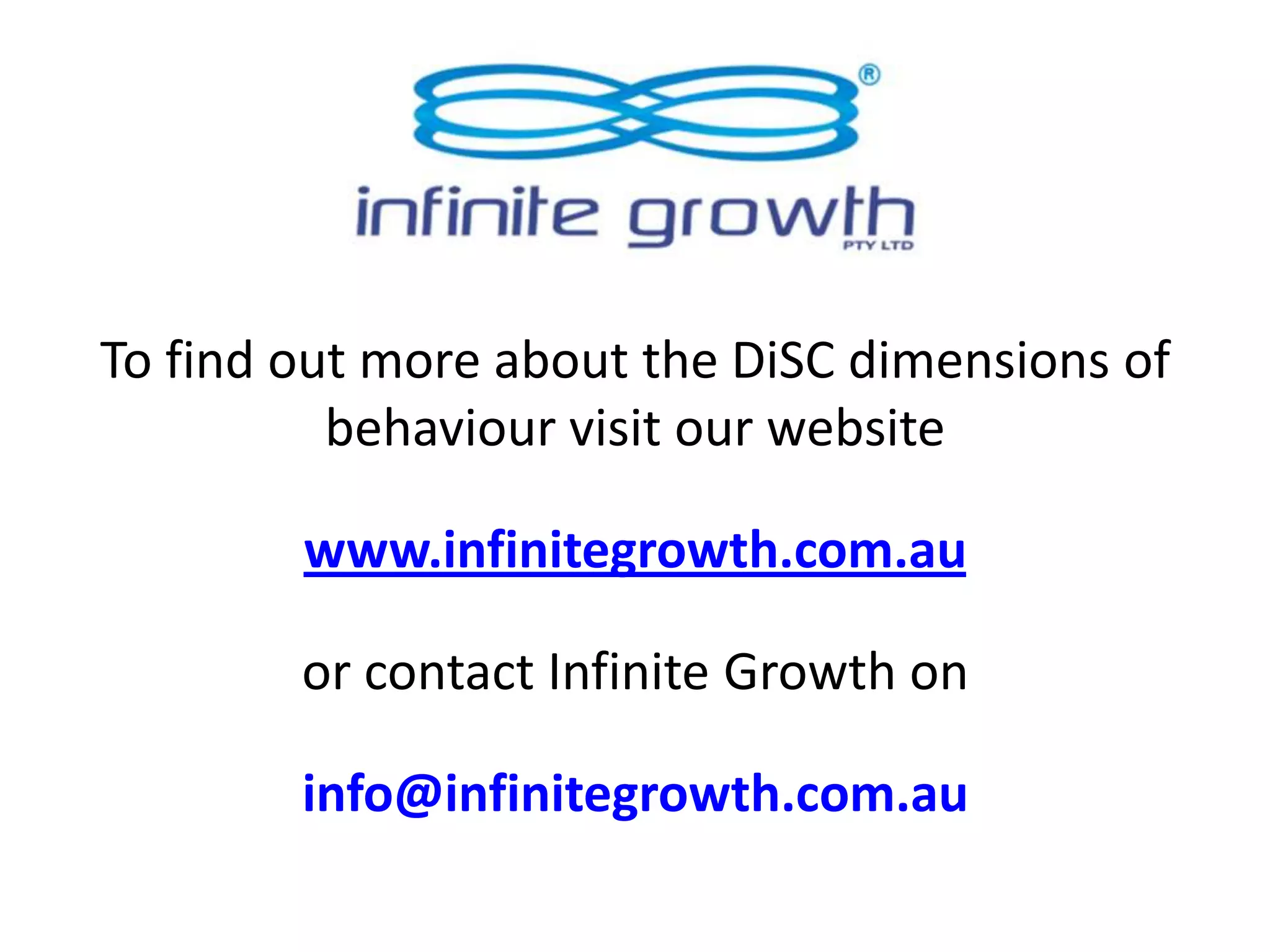 To find out more about the DiSC dimensions of
behaviour visit our website
www.infinitegrowth.com.au
or contact Infinite Growth on
info@infinitegrowth.com.au