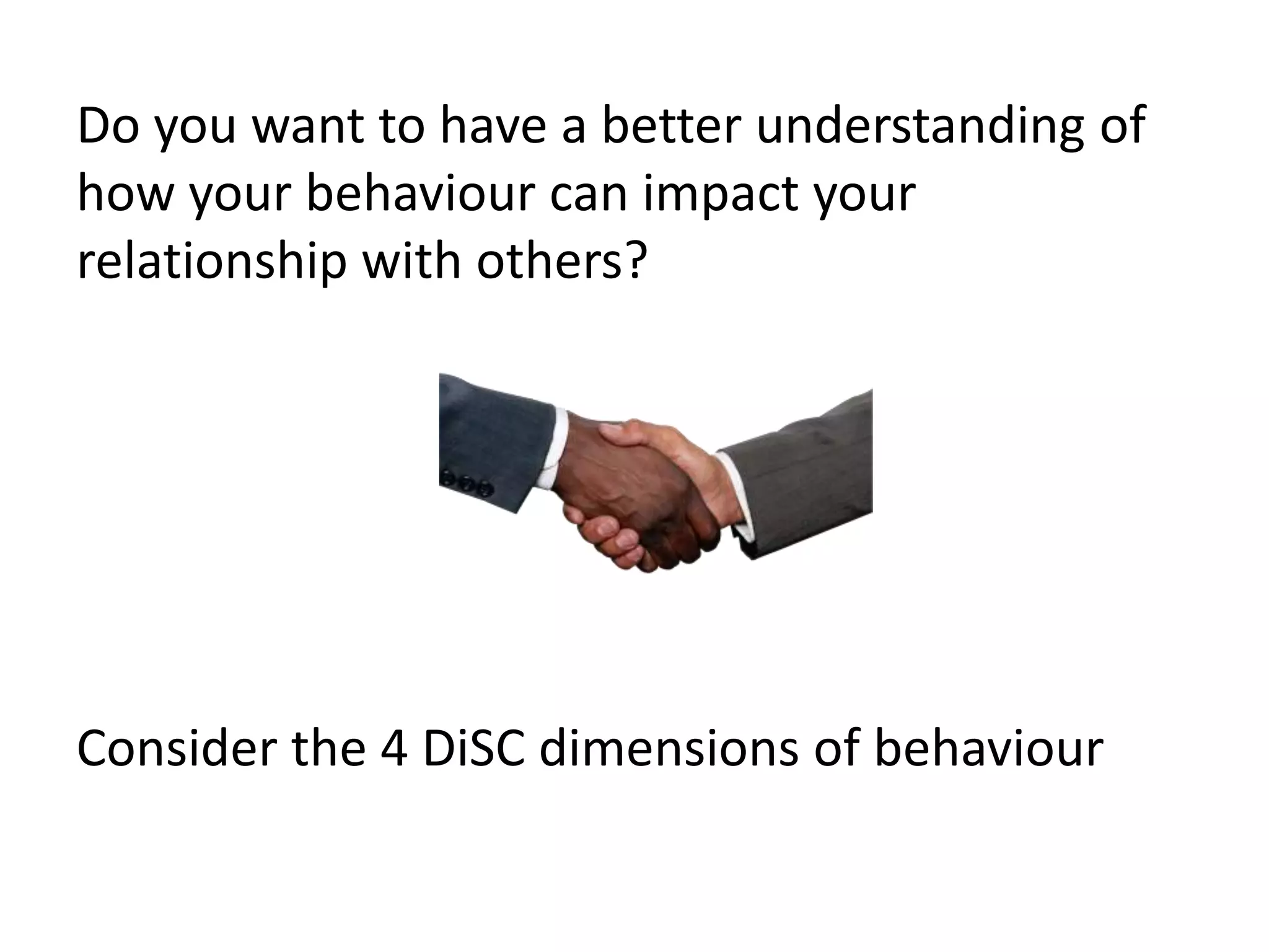Do you want to have a better understanding of
how your behaviour can impact your
relationship with others?
Consider the 4 DiSC dimensions of behaviour