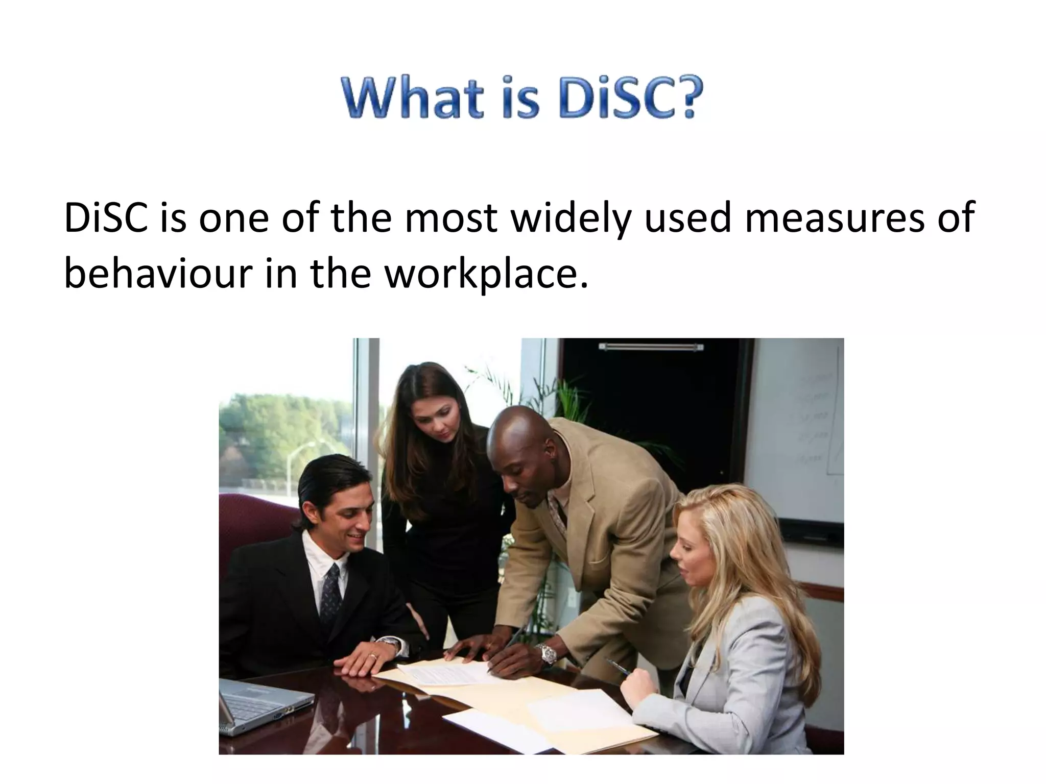 DiSC is one of the most widely used measures of
behaviour in the workplace.