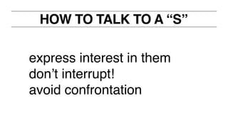 HOW TO TALK TO A “S”
express interest in them!
don’t interrupt! !
avoid confrontation!
 