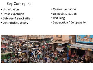 Key Concepts:
• Over-urbanization
• Deindustrialization
• Redlining
• Segregation / Congregation
• Urbanization
• Urban expansion
• Gateway & shock cities
• Central place theory
 