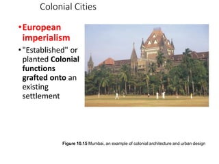 [Insert Figure 10.15]
Colonial Cities
•European
imperialism
•"Established" or
planted Colonial
functions
grafted onto an
existing
settlement
Figure 10.15 Mumbai, an example of colonial architecture and urban design
 