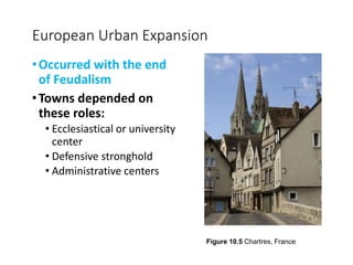 European Urban Expansion
•Occurred with the end
of Feudalism
•Towns depended on
these roles:
• Ecclesiastical or university
center
• Defensive stronghold
• Administrative centers
Figure 10.5 Chartres, France
 
