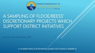 A SAMPLING OF FLDOE/BEESS’
DISCRETIONARY PROJECTS WHICH
SUPPORT DISTRICT INITIATIVES
An Overview of Services, 2017
A complete listing of all discretionary projects and contacts is available at
http://www.fldoe.org/core/fileparse.php/7567/urlt/projectslisting.pdf
 