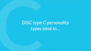 DISC type C personality
types tend to…
 