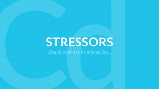 STRESSORS
Skep%c’s tend to be drained by…
 