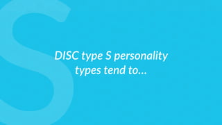 DISC type S personality
types tend to…
 