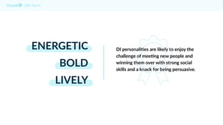 ENERGETIC
BOLD
LIVELY
DISC Type DI
DI personali8es are likely to enjoy the
challenge of mee8ng new people and
winning them over with strong social
skills and a knack for being persuasive.
 