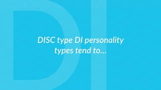 DISC type DI personality
types tend to…
 