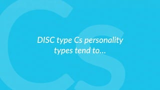 DISC type Cs personality
types tend to…
 
