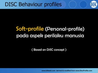 DISC Behaviour profiles



    Soft-profile (Personal-profile)
    pada aspek perilaku manusia

           ( Based on DiSC concept )




                  www.billasbi.com derived & modified from www.DiscProfile.com
 