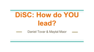 DiSC: How do YOU
lead?
Daniel Tovar & Maytal Maor
 