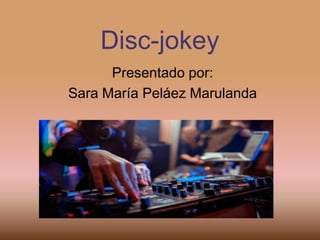 Disc-jokey
Presentado por:
Sara María Peláez Marulanda
 