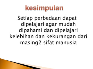 Setiap perbedaan dapat
dipelajari agar mudah
dipahami dan dipelajari
kelebihan dan kekurangan dari
masing2 sifat manusia
 