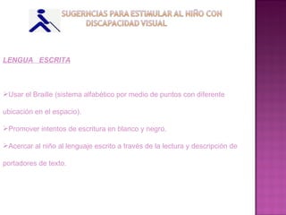 LENGUA  ESCRITA Usar el Braille (sistema alfabético por medio de puntos con diferente ubicación en el espacio). Promover intentos de escritura en blanco y negro. Acercar al niño al lenguaje escrito a través de la lectura y descripción de portadores de texto. 