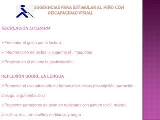 RECREACIÓN LITERARIA Fomentar el gusto por la lectura. Interpretación de textos  y sugerirle el , maquetas. Propiciar en el alumno la gesticulación. REFLEXIÓN SOBRE LA LENGUA Promover el uso adecuado de formas discursivas (descripción, narración, diálogo, argumentación.) Presentar portadores de texto en realzados con pintura textil, resistol, plastilina, etc. , en braille y en blanco y negro . 