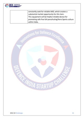 DISC 10 l Challenges 41
constantly seek for reliable AAD, which creates a
substantial market opportunity for this item.
This equipment will be helpful reliable device for
promoting safe free fall parachuting/Aero Sports culture
within India.
 
