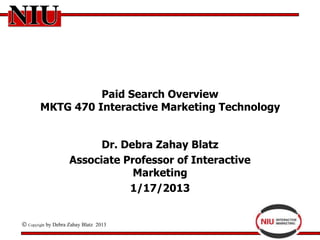 Paid Search Overview
      MKTG 470 Interactive Marketing Technology


                           Dr. Debra Zahay Blatz
                     Associate Professor of Interactive
                                 Marketing
                                1/17/2013


Copyright   by Debra Zahay Blatz 2013
 