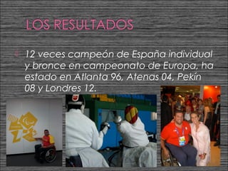    12 veces campeón de España individual
    y bronce en campeonato de Europa, ha
    estado en Atlanta 96, Atenas 04, Pekín
    08 y Londres 12.
 