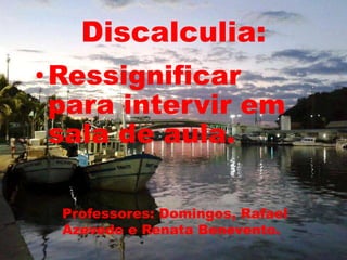 Discalculia: 
•Ressignificar 
para intervir em 
sala de aula. 
Professores: Domingos, Rafael 
Azevedo e Renata Benevento. 
 