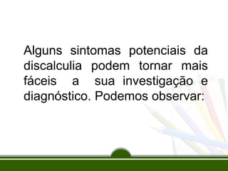 Alguns sintomas potenciais da
discalculia podem tornar mais
fáceis a sua investigação e
diagnóstico. Podemos observar:
 
