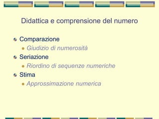 Didattica e comprensione del numero
Comparazione
 Giudizio di numerosità
Seriazione
 Riordino di sequenze numeriche
Stima
 Approssimazione numerica
 