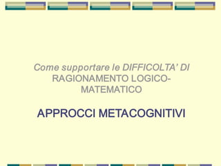 Come supportare le DIFFICOLTA’ DI
RAGIONAMENTO LOGICO-
MATEMATICO
APPROCCI METACOGNITIVI
 