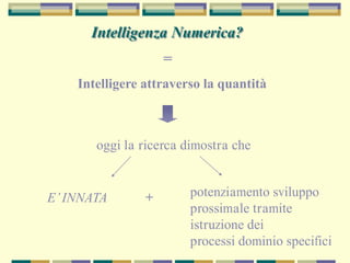 Intelligenza Numerica?
=
Intelligere attraverso la quantità
oggi la ricerca dimostra che
E’INNATA potenziamento sviluppo
prossimale tramite
istruzione dei
processi dominio specifici
+
 