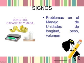 SIGNOS
• Problemas en el
Manejo de
Unidades de
longitud, peso,
volumen
 