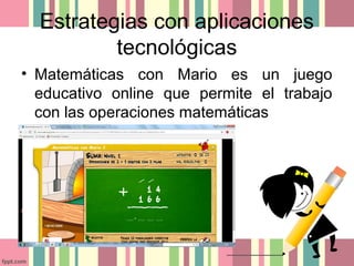 Estrategias con aplicaciones
tecnológicas
• Matemáticas con Mario es un juego
educativo online que permite el trabajo
con las operaciones matemáticas
 