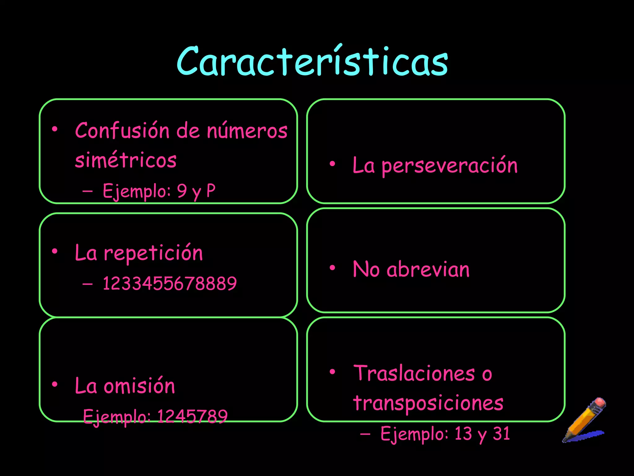 Características  Confusión de números simétricos Ejemplo: 9 y P La repetición 1233455678889 La omisión Ejemplo: 1245789 La perseveración No abrevian Traslaciones o transposiciones Ejemplo: 13 y 31 