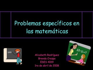 Problemas específicos en las matemáticas Alicebeth Rodríguez Brenda Crespo EDES 4019 1ro de abril de 2008 