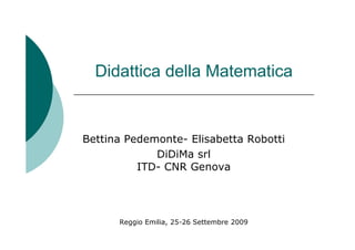 Didattica della Matematica


Bettina Pedemonte- Elisabetta Robotti
             DiDiMa srl
          ITD- CNR Genova




      Reggio Emilia, 25-26 Settembre 2009
 