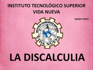 INSTITUTO TECNOLÓGICO SUPERIOR
VIDA NUEVA
LA DISCALCULIA
WENDY PINTO
 